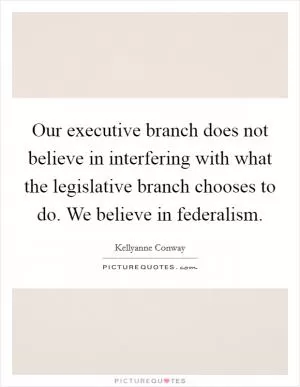 Our executive branch does not believe in interfering with what the legislative branch chooses to do. We believe in federalism Picture Quote #1
