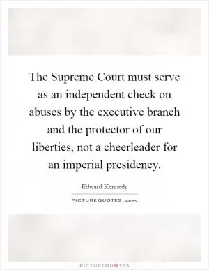 The Supreme Court must serve as an independent check on abuses by the executive branch and the protector of our liberties, not a cheerleader for an imperial presidency Picture Quote #1