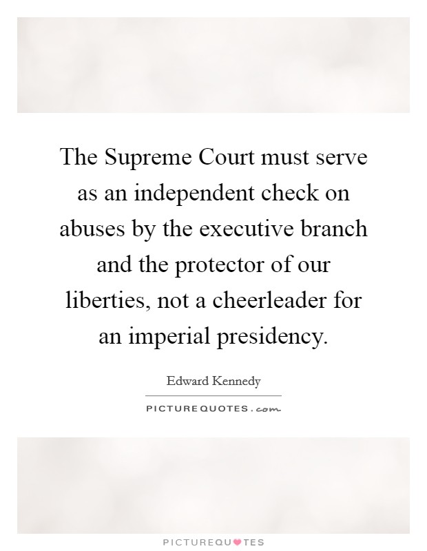 The Supreme Court must serve as an independent check on abuses by the executive branch and the protector of our liberties, not a cheerleader for an imperial presidency. Picture Quote #1