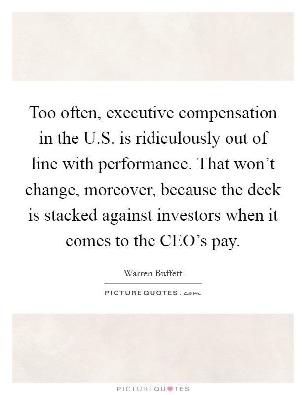 Too often, executive compensation in the U.S. is ridiculously out of line with performance. That won't change, moreover, because the deck is stacked against investors when it comes to the CEO's pay. Picture Quote #1