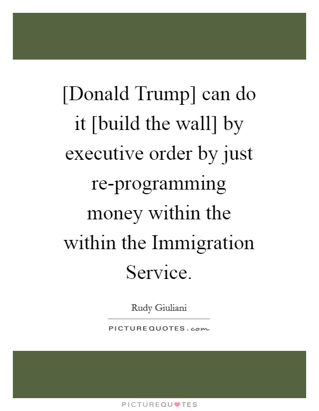 [Donald Trump] can do it [build the wall] by executive order by just re-programming money within the within the Immigration Service. Picture Quote #1