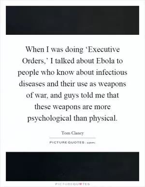 When I was doing ‘Executive Orders,’ I talked about Ebola to people who know about infectious diseases and their use as weapons of war, and guys told me that these weapons are more psychological than physical Picture Quote #1