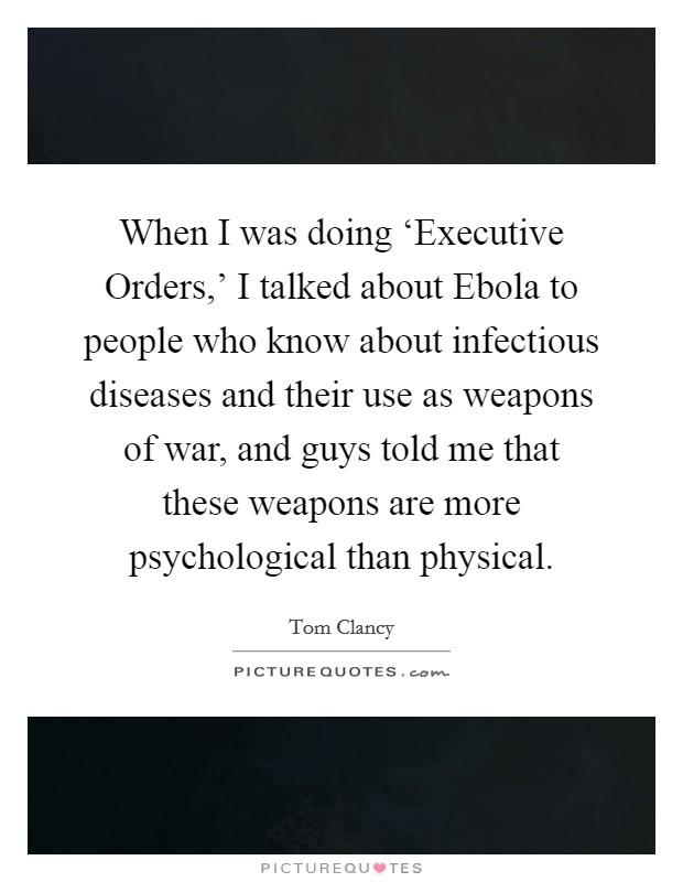 When I was doing ‘Executive Orders,' I talked about Ebola to people who know about infectious diseases and their use as weapons of war, and guys told me that these weapons are more psychological than physical. Picture Quote #1