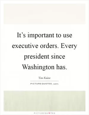 It’s important to use executive orders. Every president since Washington has Picture Quote #1