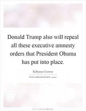 Donald Trump also will repeal all these executive amnesty orders that President Obama has put into place Picture Quote #1