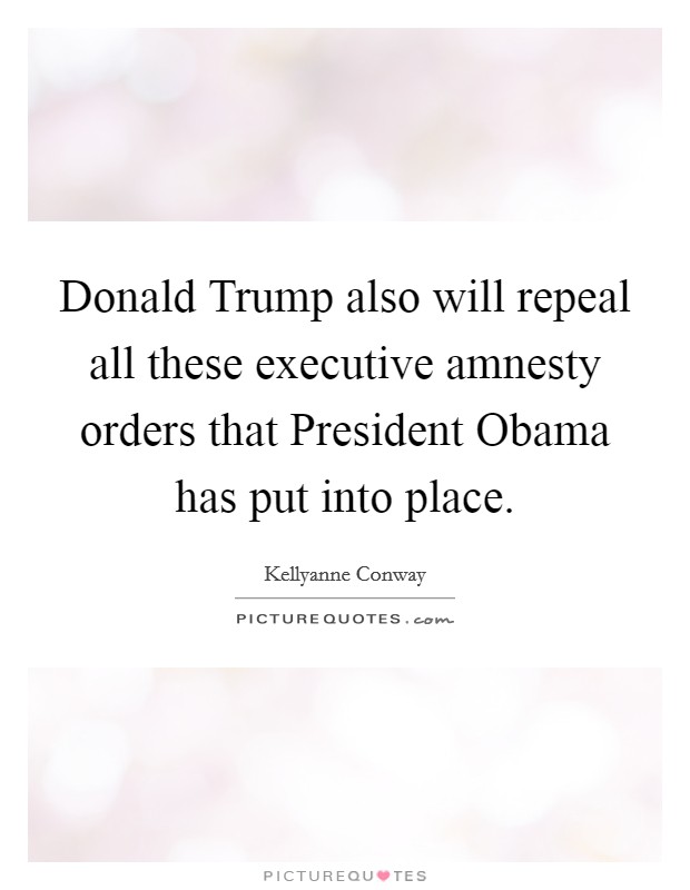 Donald Trump also will repeal all these executive amnesty orders that President Obama has put into place. Picture Quote #1