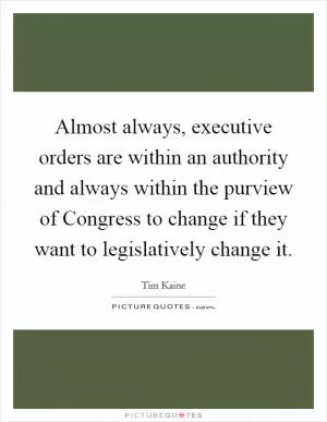 Almost always, executive orders are within an authority and always within the purview of Congress to change if they want to legislatively change it Picture Quote #1