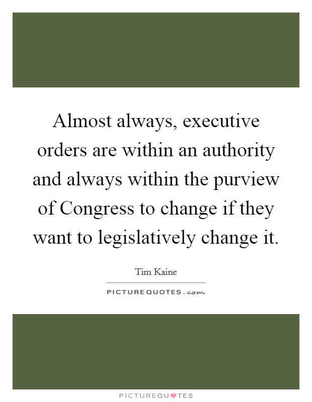 Almost always, executive orders are within an authority and always within the purview of Congress to change if they want to legislatively change it. Picture Quote #1