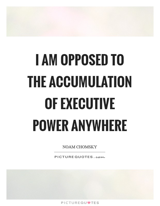 I am opposed to the accumulation of executive power anywhere Picture Quote #1