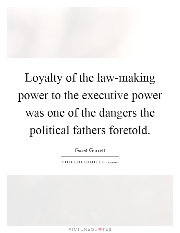 Loyalty of the law-making power to the executive power was one of the dangers the political fathers foretold. Picture Quote #1
