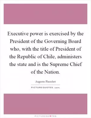 Executive power is exercised by the President of the Governing Board who, with the title of President of the Republic of Chile, administers the state and is the Supreme Chief of the Nation Picture Quote #1