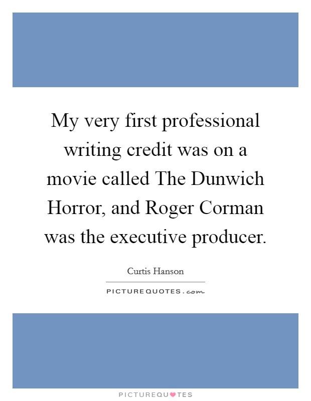 My very first professional writing credit was on a movie called The Dunwich Horror, and Roger Corman was the executive producer. Picture Quote #1