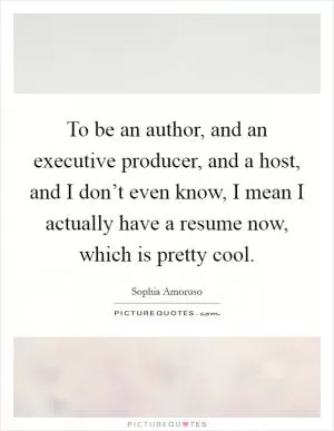 To be an author, and an executive producer, and a host, and I don’t even know, I mean I actually have a resume now, which is pretty cool Picture Quote #1