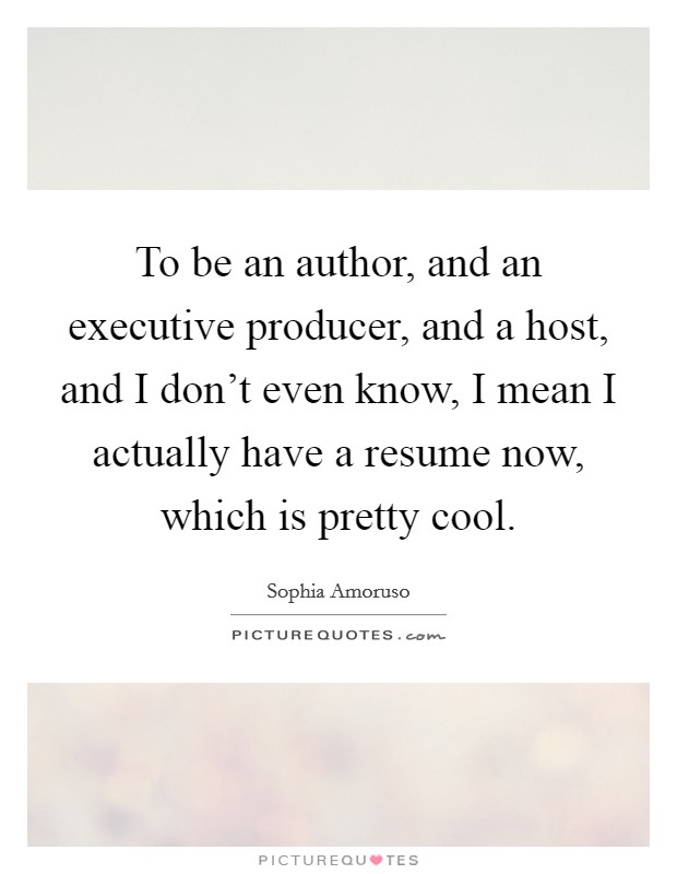 To be an author, and an executive producer, and a host, and I don't even know, I mean I actually have a resume now, which is pretty cool. Picture Quote #1