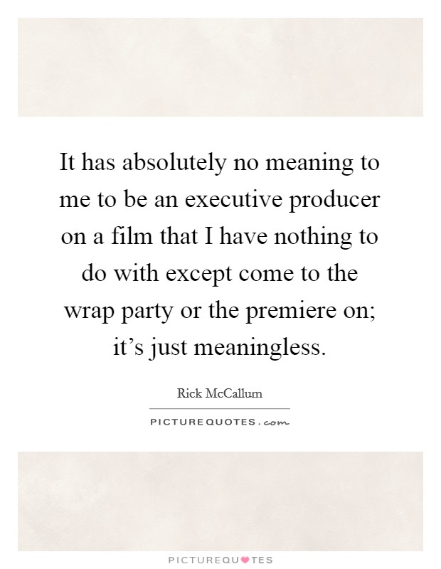 It has absolutely no meaning to me to be an executive producer on a film that I have nothing to do with except come to the wrap party or the premiere on; it's just meaningless. Picture Quote #1