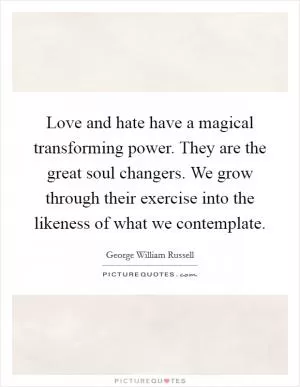 Love and hate have a magical transforming power. They are the great soul changers. We grow through their exercise into the likeness of what we contemplate Picture Quote #1