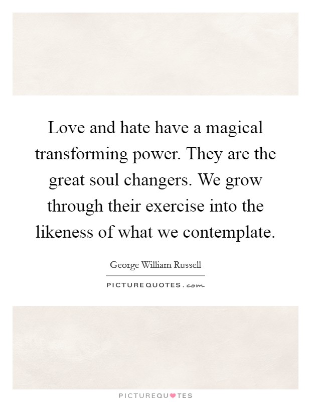 Love and hate have a magical transforming power. They are the great soul changers. We grow through their exercise into the likeness of what we contemplate. Picture Quote #1