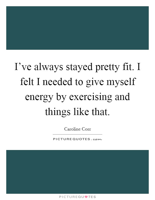 I've always stayed pretty fit. I felt I needed to give myself energy by exercising and things like that. Picture Quote #1