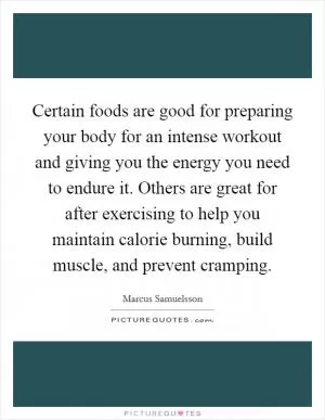 Certain foods are good for preparing your body for an intense workout and giving you the energy you need to endure it. Others are great for after exercising to help you maintain calorie burning, build muscle, and prevent cramping Picture Quote #1