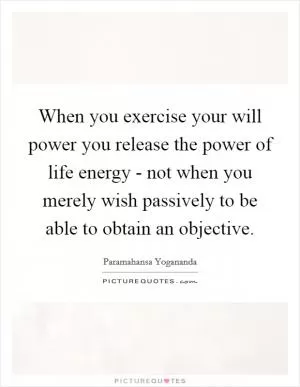 When you exercise your will power you release the power of life energy - not when you merely wish passively to be able to obtain an objective Picture Quote #1