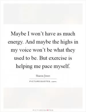 Maybe I won’t have as much energy. And maybe the highs in my voice won’t be what they used to be. But exercise is helping me pace myself Picture Quote #1