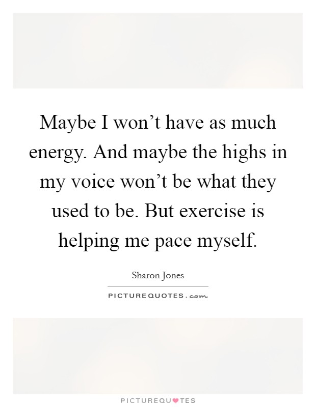 Maybe I won't have as much energy. And maybe the highs in my voice won't be what they used to be. But exercise is helping me pace myself. Picture Quote #1
