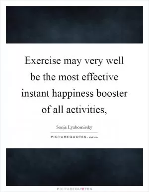 Exercise may very well be the most effective instant happiness booster of all activities, Picture Quote #1