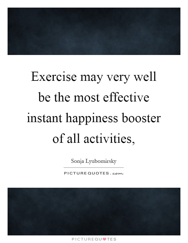 Exercise may very well be the most effective instant happiness booster of all activities, Picture Quote #1