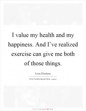 I value my health and my happiness. And I’ve realized exercise can give me both of those things Picture Quote #1