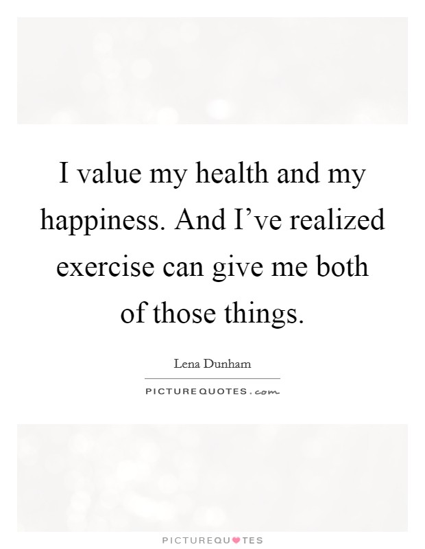 I value my health and my happiness. And I've realized exercise can give me both of those things. Picture Quote #1