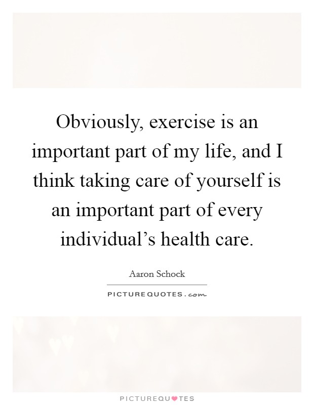 Obviously, exercise is an important part of my life, and I think taking care of yourself is an important part of every individual's health care. Picture Quote #1