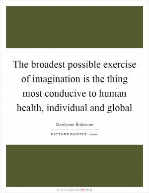 The broadest possible exercise of imagination is the thing most conducive to human health, individual and global Picture Quote #1