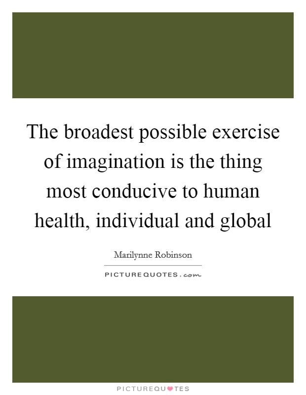 The broadest possible exercise of imagination is the thing most conducive to human health, individual and global Picture Quote #1