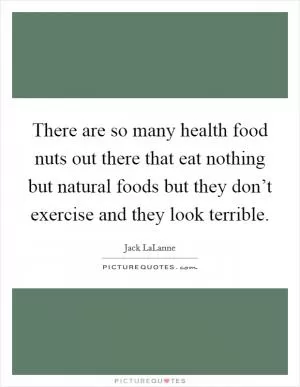 There are so many health food nuts out there that eat nothing but natural foods but they don’t exercise and they look terrible Picture Quote #1