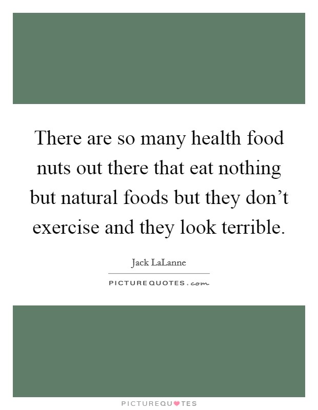 There are so many health food nuts out there that eat nothing but natural foods but they don't exercise and they look terrible. Picture Quote #1