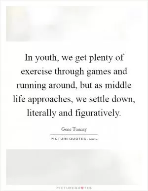 In youth, we get plenty of exercise through games and running around, but as middle life approaches, we settle down, literally and figuratively Picture Quote #1