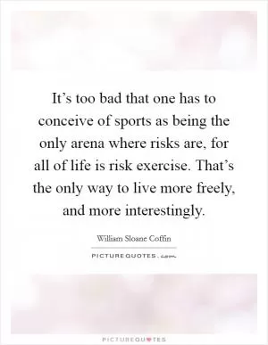 It’s too bad that one has to conceive of sports as being the only arena where risks are, for all of life is risk exercise. That’s the only way to live more freely, and more interestingly Picture Quote #1