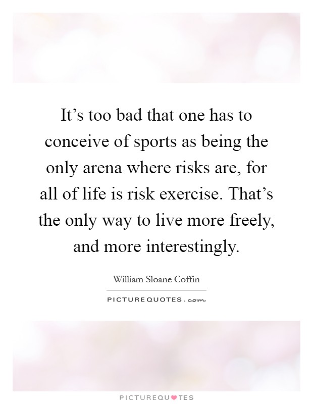 It's too bad that one has to conceive of sports as being the only arena where risks are, for all of life is risk exercise. That's the only way to live more freely, and more interestingly. Picture Quote #1