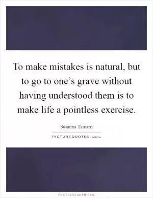 To make mistakes is natural, but to go to one’s grave without having understood them is to make life a pointless exercise Picture Quote #1
