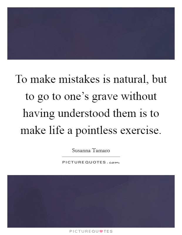 To make mistakes is natural, but to go to one's grave without having understood them is to make life a pointless exercise. Picture Quote #1