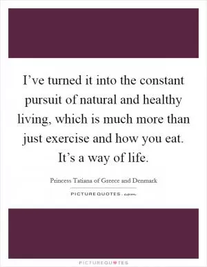 I’ve turned it into the constant pursuit of natural and healthy living, which is much more than just exercise and how you eat. It’s a way of life Picture Quote #1