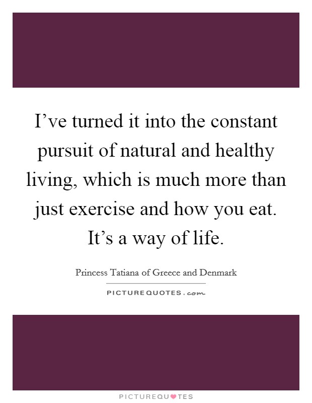 I've turned it into the constant pursuit of natural and healthy living, which is much more than just exercise and how you eat. It's a way of life. Picture Quote #1