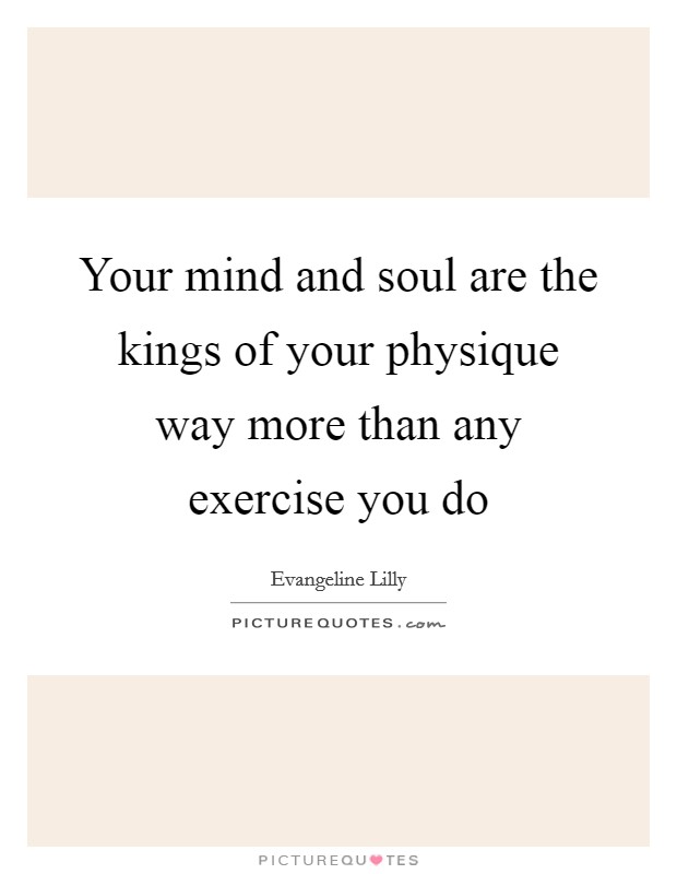 Your mind and soul are the kings of your physique way more than any exercise you do Picture Quote #1