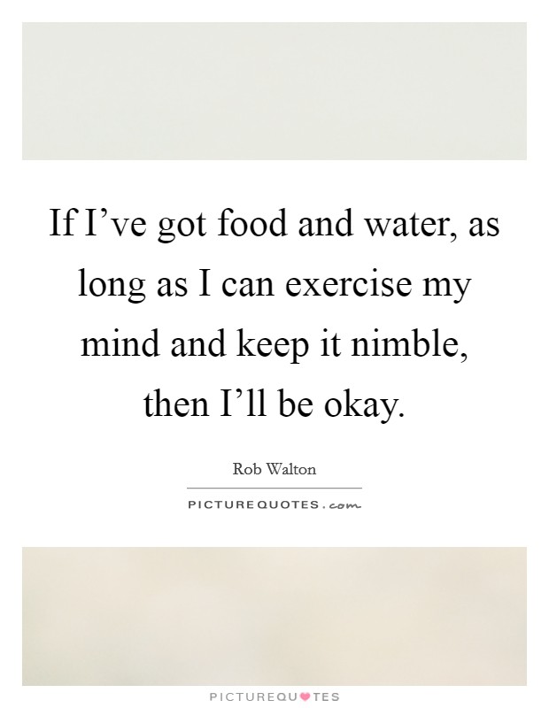 If I've got food and water, as long as I can exercise my mind and keep it nimble, then I'll be okay. Picture Quote #1