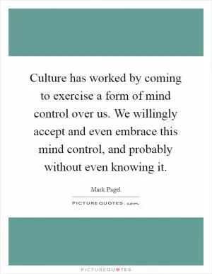 Culture has worked by coming to exercise a form of mind control over us. We willingly accept and even embrace this mind control, and probably without even knowing it Picture Quote #1