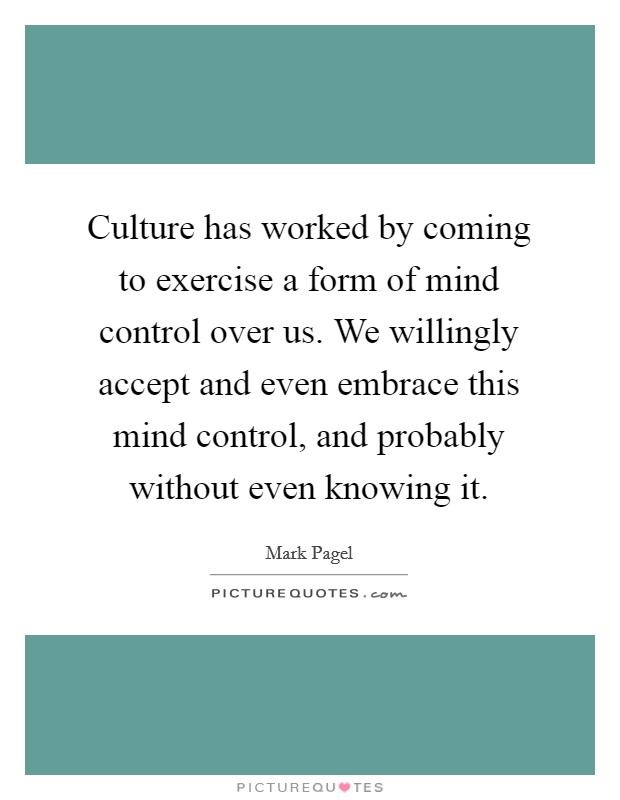 Culture has worked by coming to exercise a form of mind control over us. We willingly accept and even embrace this mind control, and probably without even knowing it. Picture Quote #1