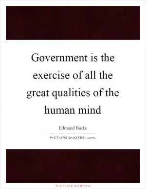 Government is the exercise of all the great qualities of the human mind Picture Quote #1