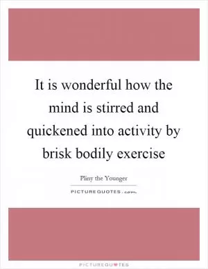 It is wonderful how the mind is stirred and quickened into activity by brisk bodily exercise Picture Quote #1