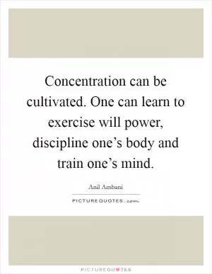 Concentration can be cultivated. One can learn to exercise will power, discipline one’s body and train one’s mind Picture Quote #1