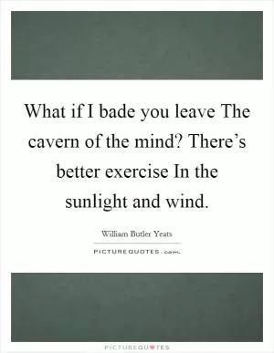 What if I bade you leave The cavern of the mind? There’s better exercise In the sunlight and wind Picture Quote #1